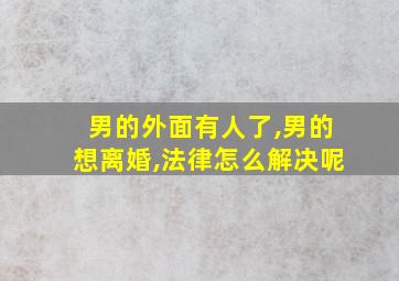 男的外面有人了,男的想离婚,法律怎么解决呢