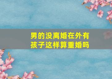 男的没离婚在外有孩子这样算重婚吗