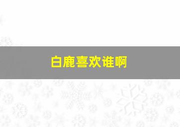 白鹿喜欢谁啊