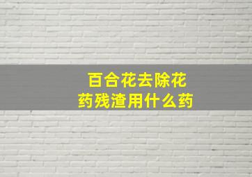 百合花去除花药残渣用什么药