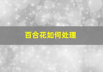 百合花如何处理