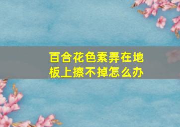 百合花色素弄在地板上擦不掉怎么办