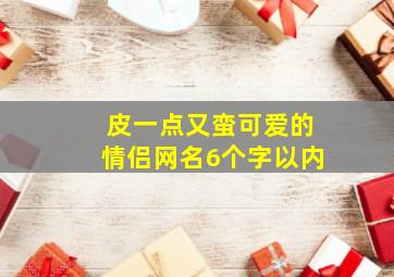 皮一点又蛮可爱的情侣网名6个字以内