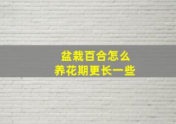 盆栽百合怎么养花期更长一些