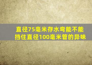 直径75毫米存水弯能不能挡住直径100毫米管的异味