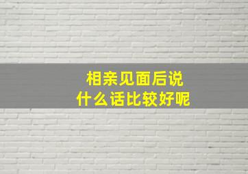 相亲见面后说什么话比较好呢