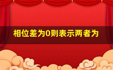 相位差为0则表示两者为