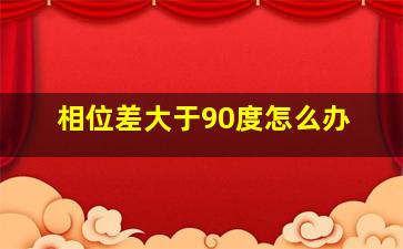 相位差大于90度怎么办