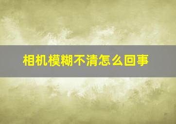 相机模糊不清怎么回事