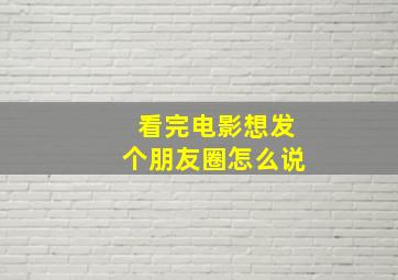 看完电影想发个朋友圈怎么说