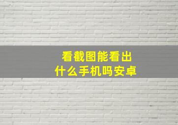 看截图能看出什么手机吗安卓