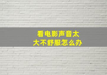 看电影声音太大不舒服怎么办