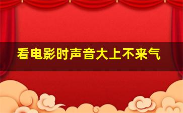 看电影时声音大上不来气