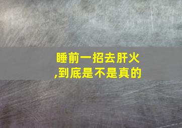 睡前一招去肝火,到底是不是真的