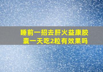 睡前一招去肝火益康胶囊一天吃2粒有效果吗