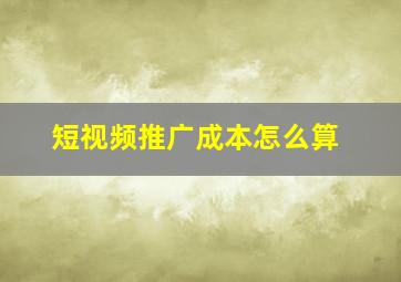 短视频推广成本怎么算