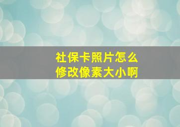 社保卡照片怎么修改像素大小啊