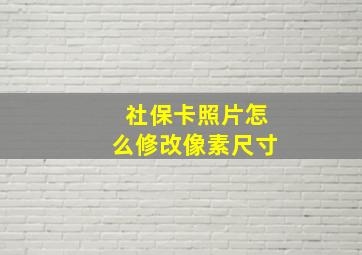 社保卡照片怎么修改像素尺寸