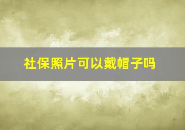 社保照片可以戴帽子吗