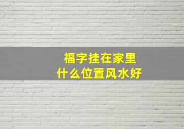 福字挂在家里什么位置风水好