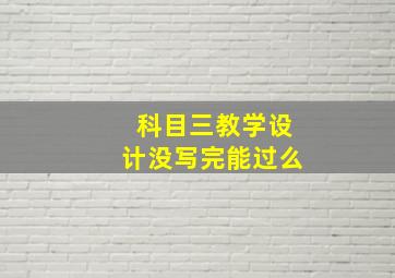 科目三教学设计没写完能过么