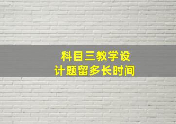 科目三教学设计题留多长时间