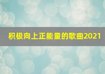 积极向上正能量的歌曲2021