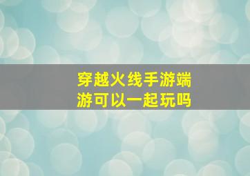 穿越火线手游端游可以一起玩吗