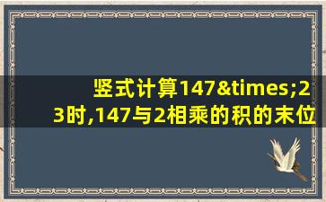 竖式计算147×23时,147与2相乘的积的末位与()位对齐