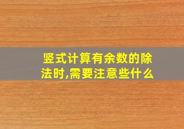 竖式计算有余数的除法时,需要注意些什么