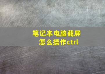 笔记本电脑截屏怎么操作ctrl