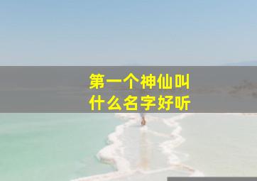 第一个神仙叫什么名字好听