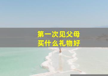 第一次见父母买什么礼物好