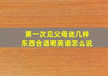 第一次见父母送几样东西合适呢英语怎么说