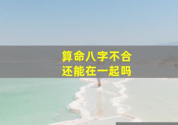 算命八字不合还能在一起吗