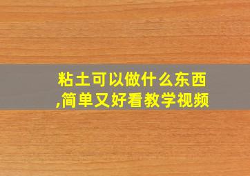 粘土可以做什么东西,简单又好看教学视频