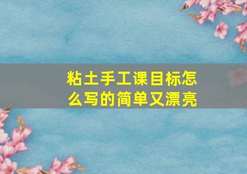 粘土手工课目标怎么写的简单又漂亮