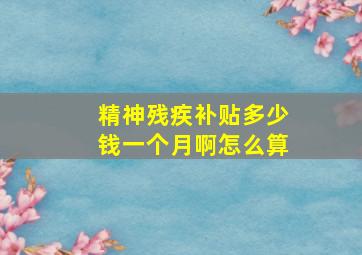 精神残疾补贴多少钱一个月啊怎么算