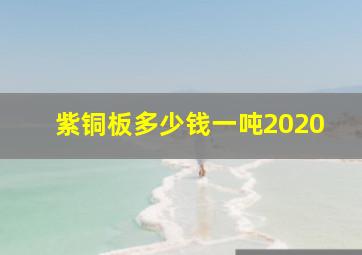 紫铜板多少钱一吨2020