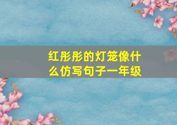 红彤彤的灯笼像什么仿写句子一年级