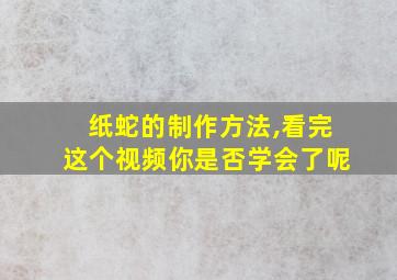 纸蛇的制作方法,看完这个视频你是否学会了呢