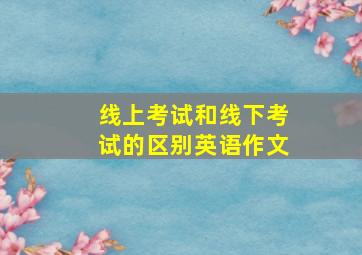 线上考试和线下考试的区别英语作文