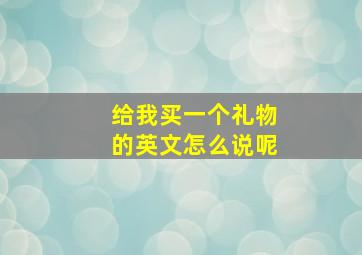 给我买一个礼物的英文怎么说呢