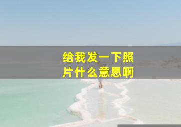 给我发一下照片什么意思啊