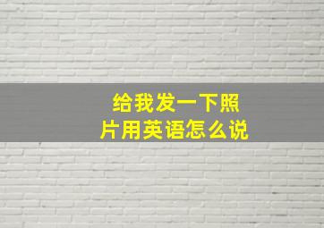 给我发一下照片用英语怎么说