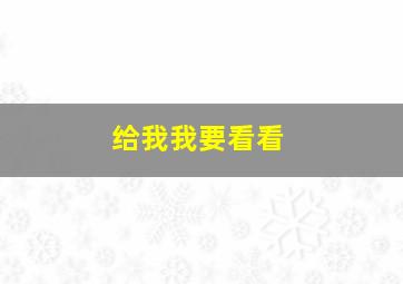 给我我要看看