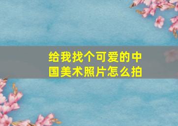 给我找个可爱的中国美术照片怎么拍