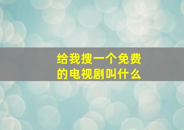 给我搜一个免费的电视剧叫什么