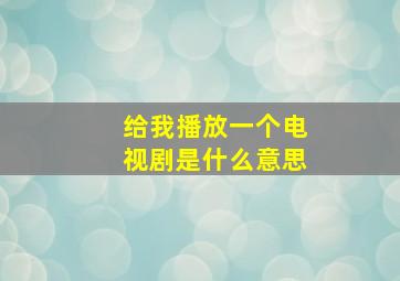 给我播放一个电视剧是什么意思