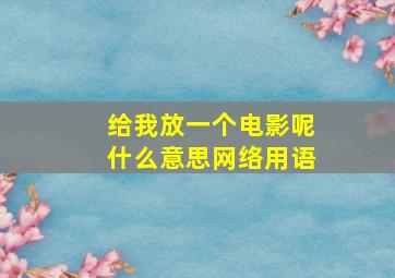 给我放一个电影呢什么意思网络用语